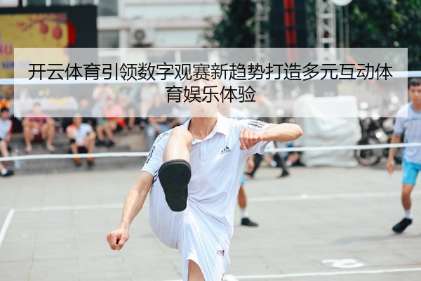 开云体育引领数字观赛新趋势打造多元互动体育娱乐体验